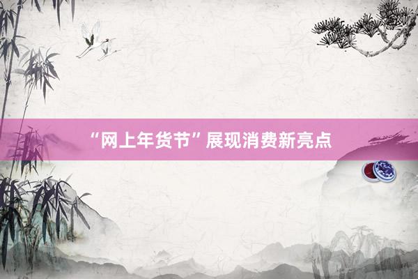 “网上年货节”展现消费新亮点