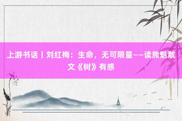 上游书话丨刘红梅：生命，无可限量——读熊魁散文《树》有感