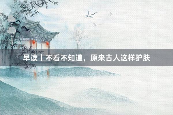 早读丨不看不知道，原来古人这样护肤