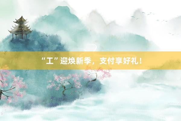 “工”迎焕新季，支付享好礼！