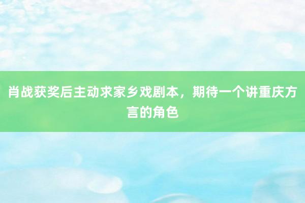 肖战获奖后主动求家乡戏剧本，期待一个讲重庆方言的角色